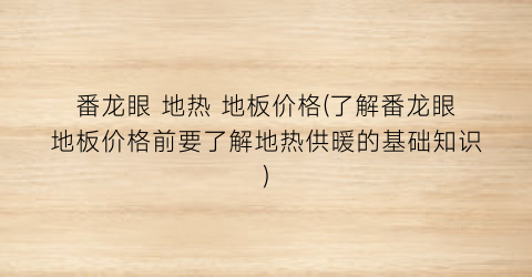 番龙眼 地热 地板价格(了解番龙眼地板价格前要了解地热供暖的基础知识)